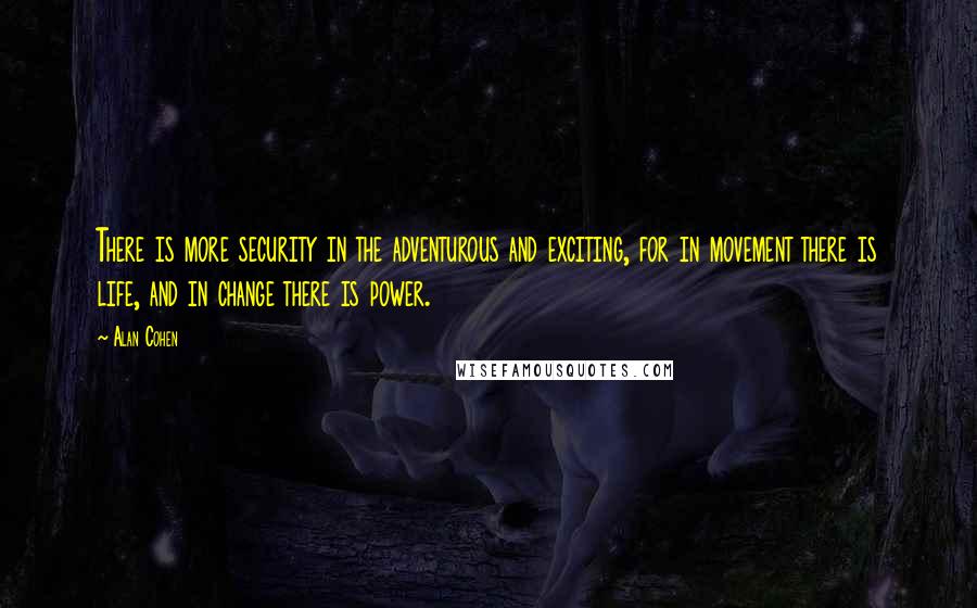 Alan Cohen Quotes: There is more security in the adventurous and exciting, for in movement there is life, and in change there is power.