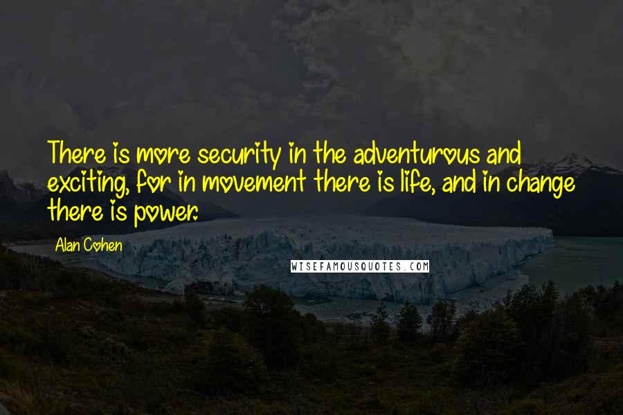 Alan Cohen Quotes: There is more security in the adventurous and exciting, for in movement there is life, and in change there is power.