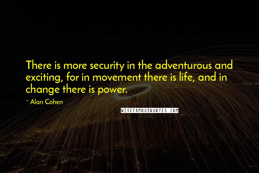 Alan Cohen Quotes: There is more security in the adventurous and exciting, for in movement there is life, and in change there is power.
