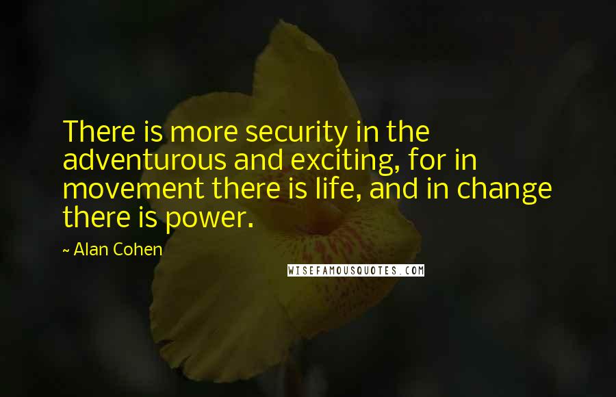 Alan Cohen Quotes: There is more security in the adventurous and exciting, for in movement there is life, and in change there is power.