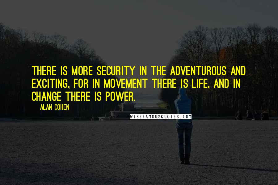 Alan Cohen Quotes: There is more security in the adventurous and exciting, for in movement there is life, and in change there is power.
