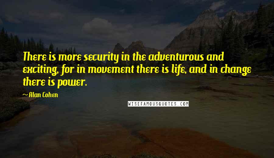 Alan Cohen Quotes: There is more security in the adventurous and exciting, for in movement there is life, and in change there is power.