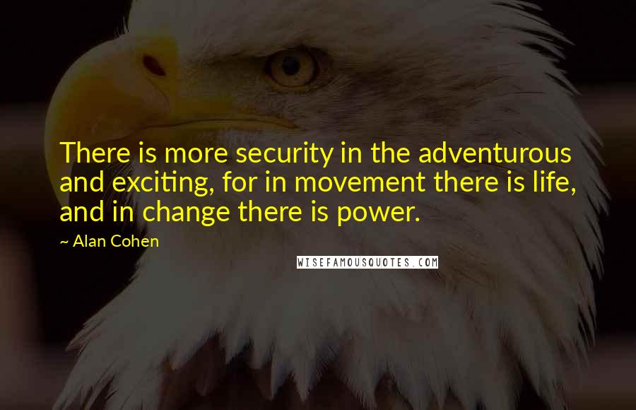 Alan Cohen Quotes: There is more security in the adventurous and exciting, for in movement there is life, and in change there is power.