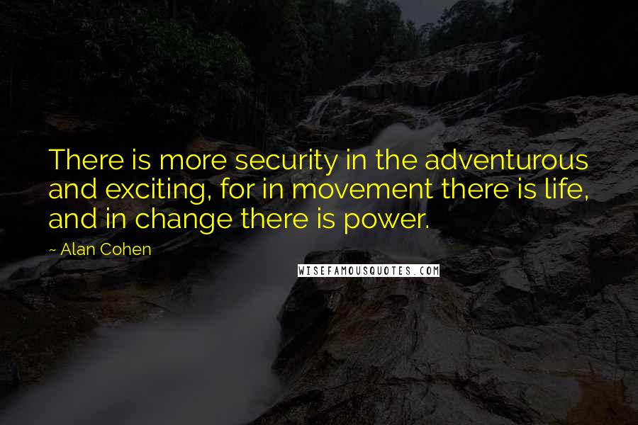Alan Cohen Quotes: There is more security in the adventurous and exciting, for in movement there is life, and in change there is power.