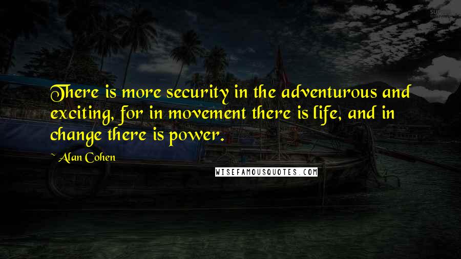Alan Cohen Quotes: There is more security in the adventurous and exciting, for in movement there is life, and in change there is power.