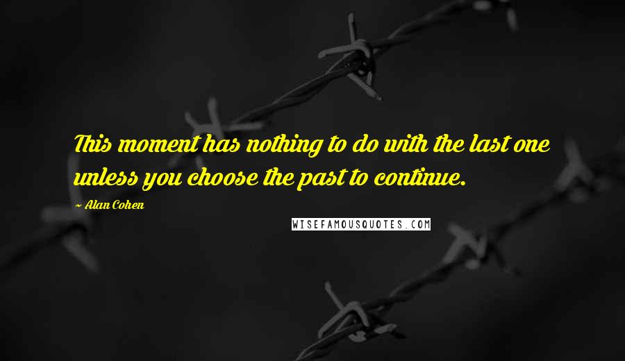 Alan Cohen Quotes: This moment has nothing to do with the last one unless you choose the past to continue.