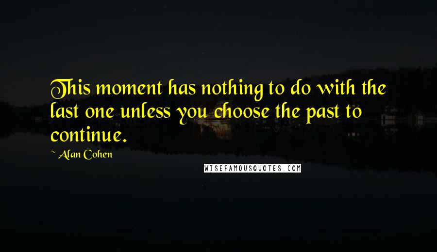 Alan Cohen Quotes: This moment has nothing to do with the last one unless you choose the past to continue.