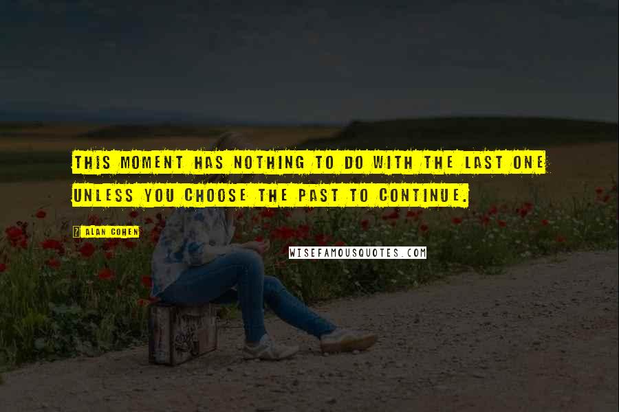 Alan Cohen Quotes: This moment has nothing to do with the last one unless you choose the past to continue.