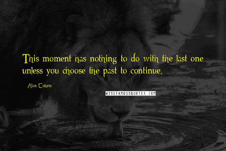 Alan Cohen Quotes: This moment has nothing to do with the last one unless you choose the past to continue.