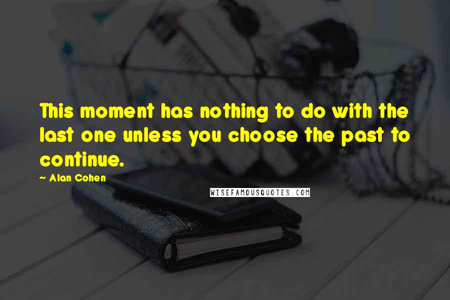 Alan Cohen Quotes: This moment has nothing to do with the last one unless you choose the past to continue.