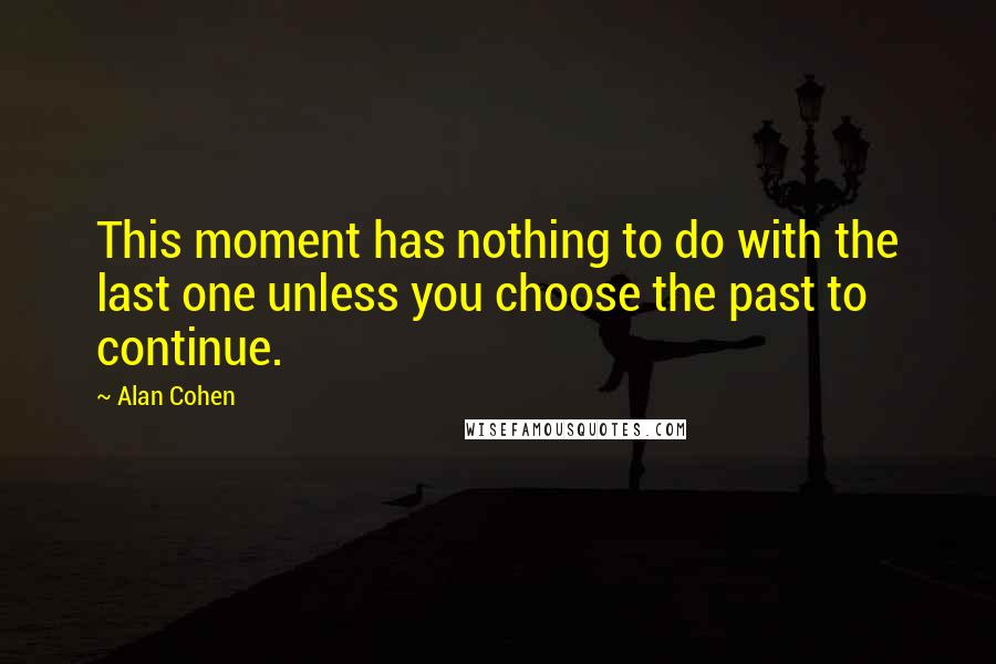 Alan Cohen Quotes: This moment has nothing to do with the last one unless you choose the past to continue.