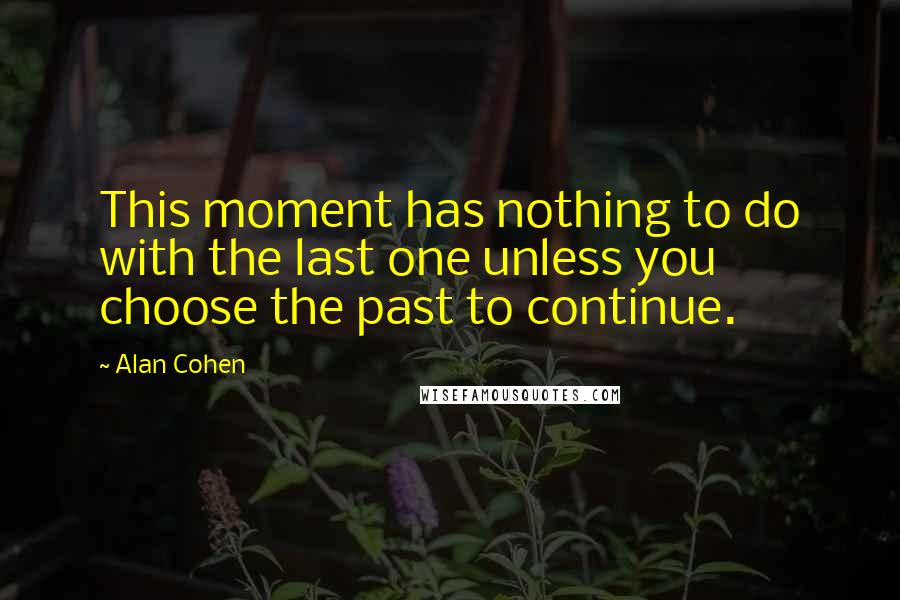 Alan Cohen Quotes: This moment has nothing to do with the last one unless you choose the past to continue.