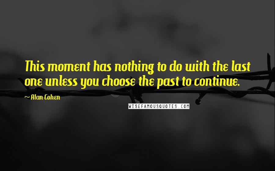 Alan Cohen Quotes: This moment has nothing to do with the last one unless you choose the past to continue.