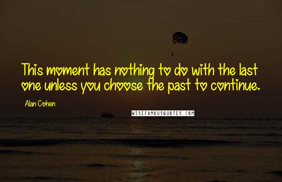 Alan Cohen Quotes: This moment has nothing to do with the last one unless you choose the past to continue.