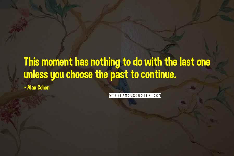 Alan Cohen Quotes: This moment has nothing to do with the last one unless you choose the past to continue.