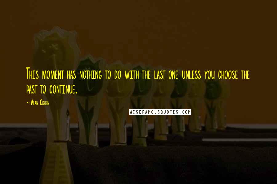 Alan Cohen Quotes: This moment has nothing to do with the last one unless you choose the past to continue.