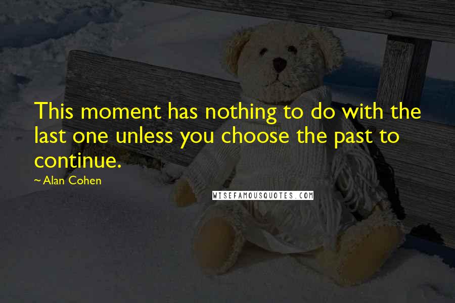 Alan Cohen Quotes: This moment has nothing to do with the last one unless you choose the past to continue.