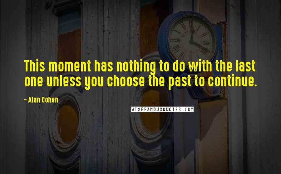 Alan Cohen Quotes: This moment has nothing to do with the last one unless you choose the past to continue.