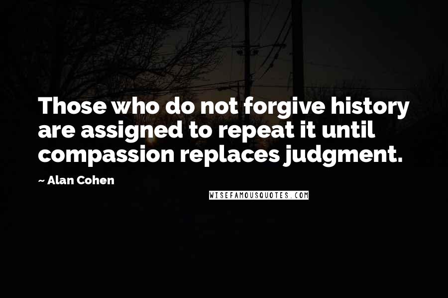 Alan Cohen Quotes: Those who do not forgive history are assigned to repeat it until compassion replaces judgment.