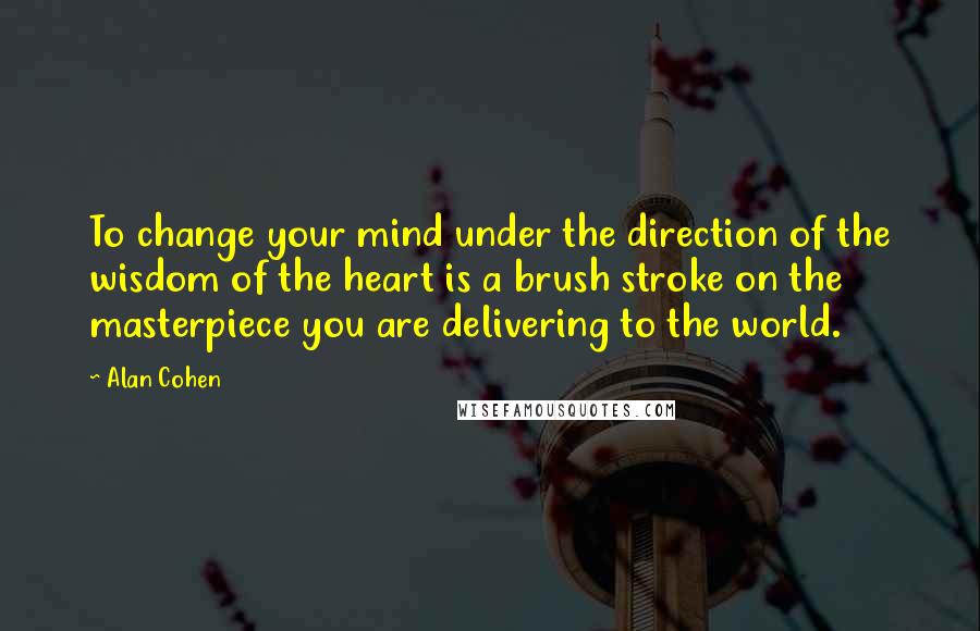 Alan Cohen Quotes: To change your mind under the direction of the wisdom of the heart is a brush stroke on the masterpiece you are delivering to the world.