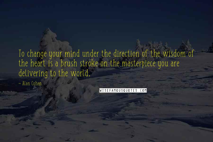 Alan Cohen Quotes: To change your mind under the direction of the wisdom of the heart is a brush stroke on the masterpiece you are delivering to the world.