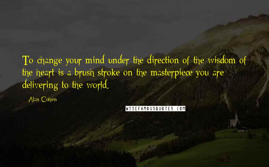 Alan Cohen Quotes: To change your mind under the direction of the wisdom of the heart is a brush stroke on the masterpiece you are delivering to the world.