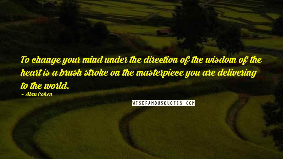 Alan Cohen Quotes: To change your mind under the direction of the wisdom of the heart is a brush stroke on the masterpiece you are delivering to the world.