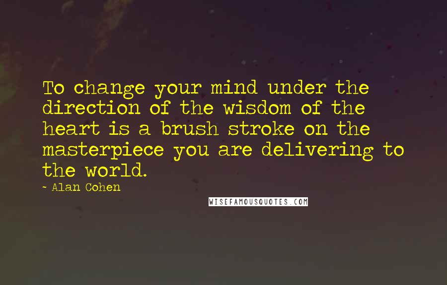 Alan Cohen Quotes: To change your mind under the direction of the wisdom of the heart is a brush stroke on the masterpiece you are delivering to the world.