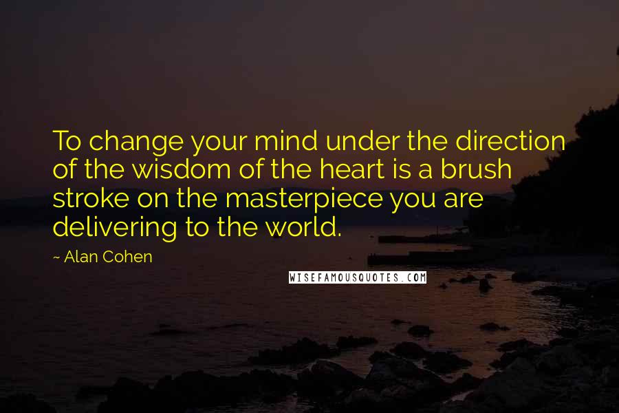 Alan Cohen Quotes: To change your mind under the direction of the wisdom of the heart is a brush stroke on the masterpiece you are delivering to the world.
