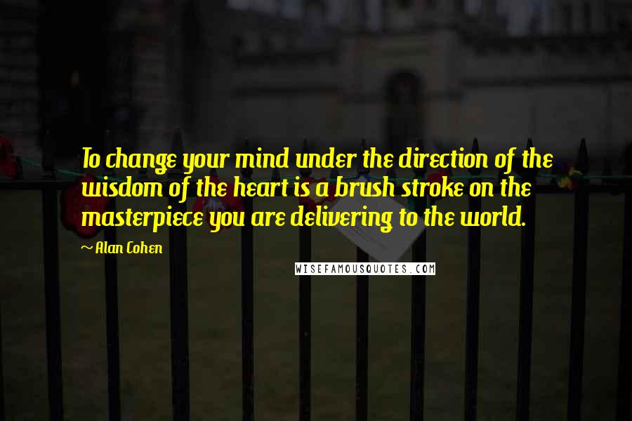 Alan Cohen Quotes: To change your mind under the direction of the wisdom of the heart is a brush stroke on the masterpiece you are delivering to the world.