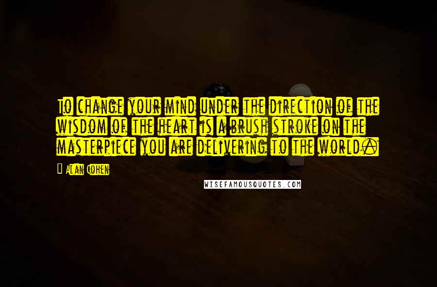 Alan Cohen Quotes: To change your mind under the direction of the wisdom of the heart is a brush stroke on the masterpiece you are delivering to the world.