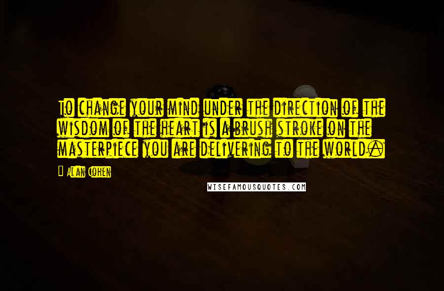 Alan Cohen Quotes: To change your mind under the direction of the wisdom of the heart is a brush stroke on the masterpiece you are delivering to the world.