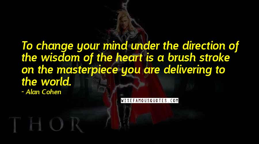 Alan Cohen Quotes: To change your mind under the direction of the wisdom of the heart is a brush stroke on the masterpiece you are delivering to the world.