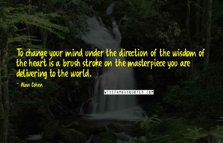 Alan Cohen Quotes: To change your mind under the direction of the wisdom of the heart is a brush stroke on the masterpiece you are delivering to the world.