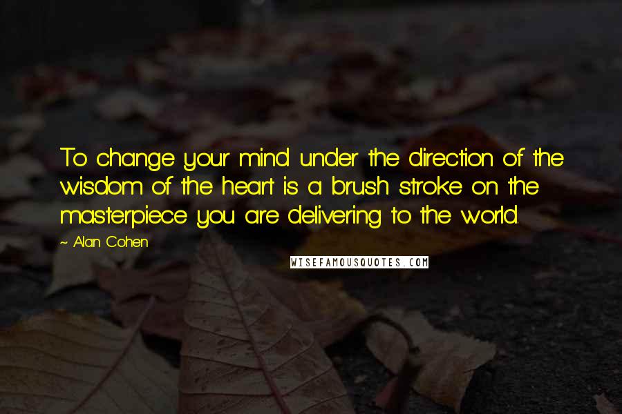 Alan Cohen Quotes: To change your mind under the direction of the wisdom of the heart is a brush stroke on the masterpiece you are delivering to the world.