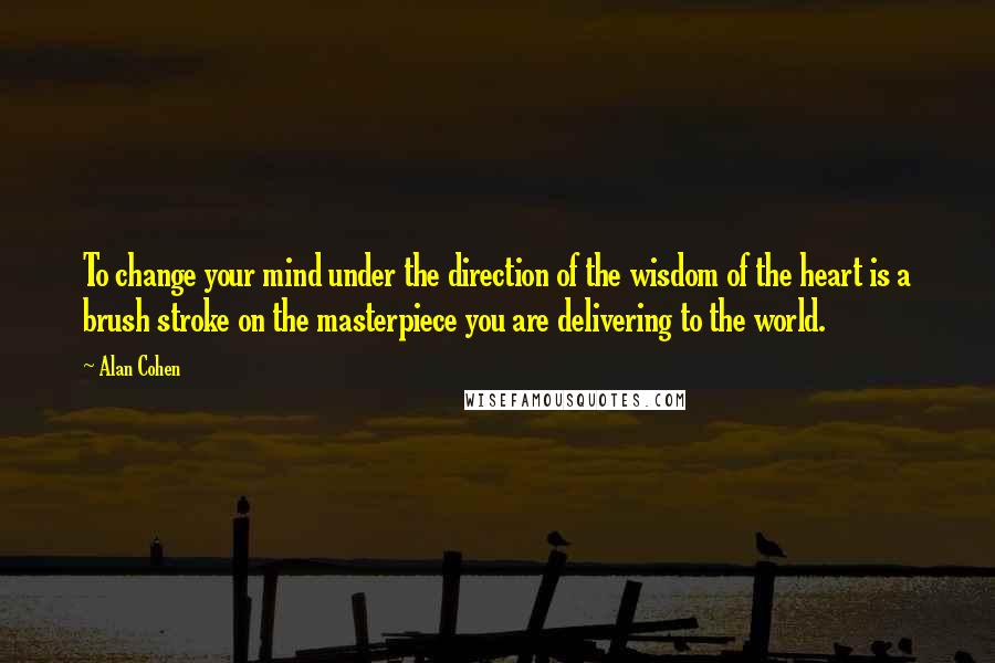 Alan Cohen Quotes: To change your mind under the direction of the wisdom of the heart is a brush stroke on the masterpiece you are delivering to the world.