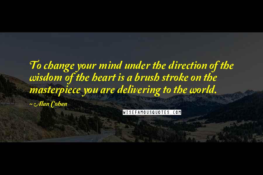 Alan Cohen Quotes: To change your mind under the direction of the wisdom of the heart is a brush stroke on the masterpiece you are delivering to the world.