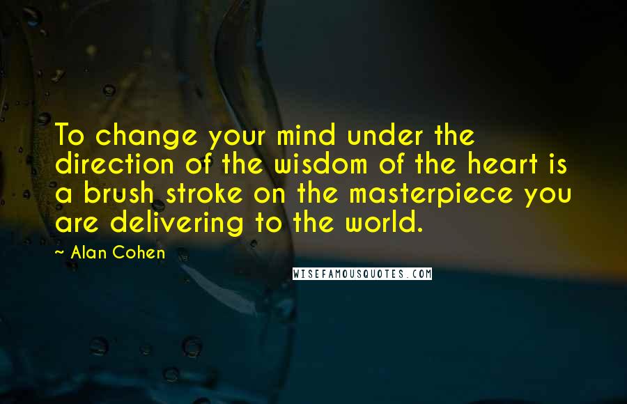 Alan Cohen Quotes: To change your mind under the direction of the wisdom of the heart is a brush stroke on the masterpiece you are delivering to the world.