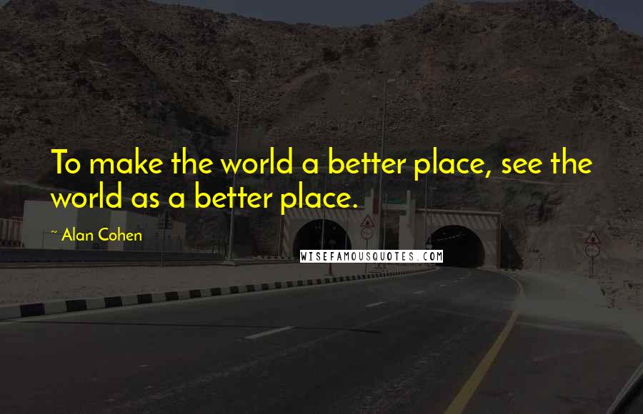 Alan Cohen Quotes: To make the world a better place, see the world as a better place.