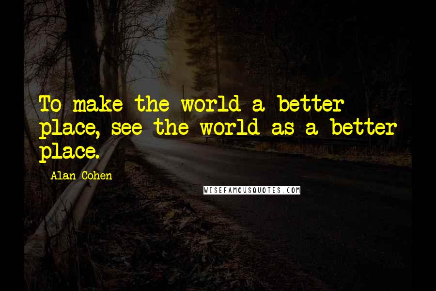 Alan Cohen Quotes: To make the world a better place, see the world as a better place.