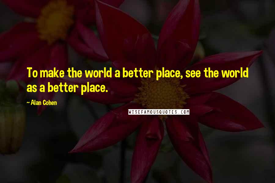 Alan Cohen Quotes: To make the world a better place, see the world as a better place.