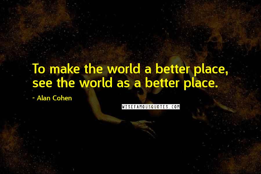 Alan Cohen Quotes: To make the world a better place, see the world as a better place.