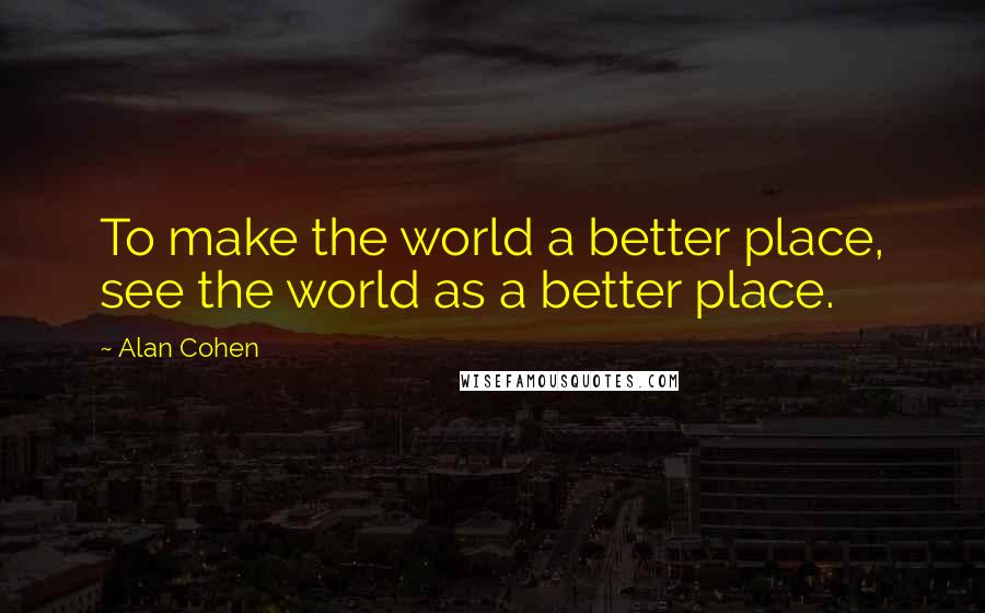 Alan Cohen Quotes: To make the world a better place, see the world as a better place.