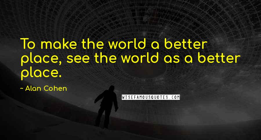 Alan Cohen Quotes: To make the world a better place, see the world as a better place.