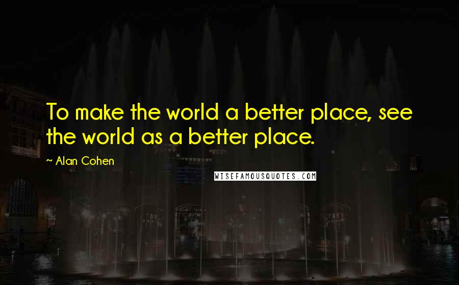 Alan Cohen Quotes: To make the world a better place, see the world as a better place.