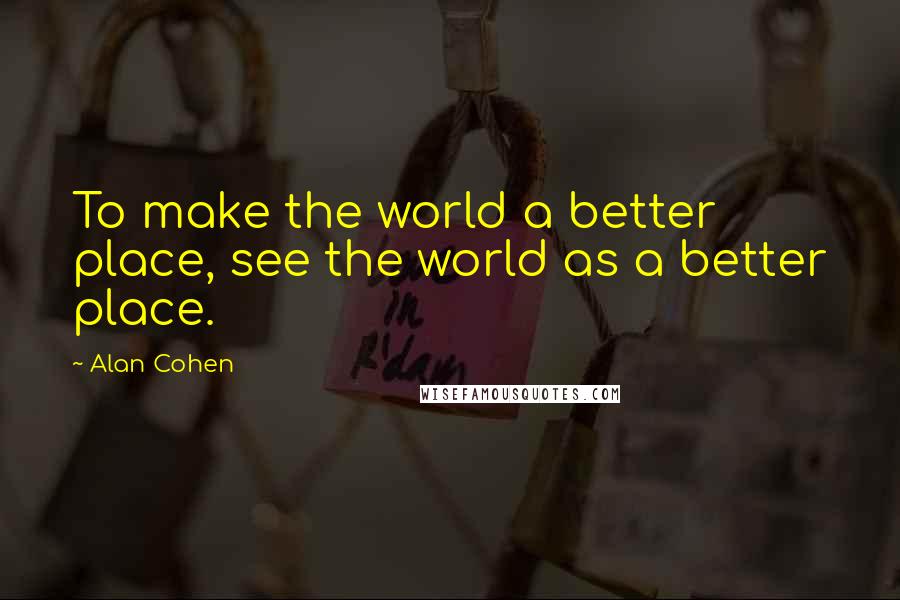 Alan Cohen Quotes: To make the world a better place, see the world as a better place.