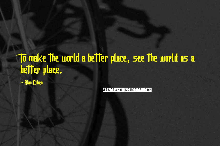 Alan Cohen Quotes: To make the world a better place, see the world as a better place.