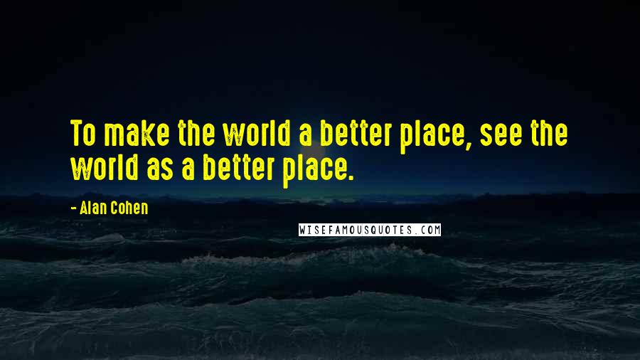 Alan Cohen Quotes: To make the world a better place, see the world as a better place.
