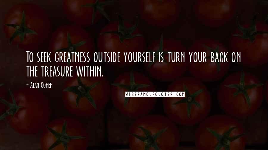 Alan Cohen Quotes: To seek greatness outside yourself is turn your back on the treasure within.