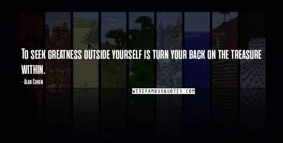 Alan Cohen Quotes: To seek greatness outside yourself is turn your back on the treasure within.